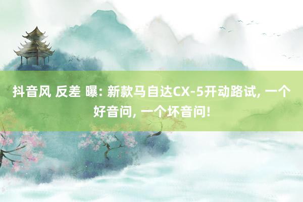 抖音风 反差 曝: 新款马自达CX-5开动路试, 一个好音问, 一个坏音问!