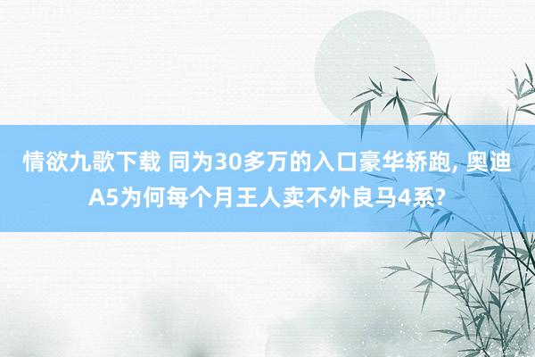 情欲九歌下载 同为30多万的入口豪华轿跑, 奥迪A5为何每个月王人卖不外良马4系?