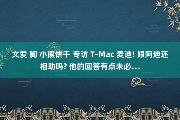 文爱 胸 小熊饼干 专访 T-Mac 麦迪! 跟阿迪还相助吗? 他的回答有点未必…