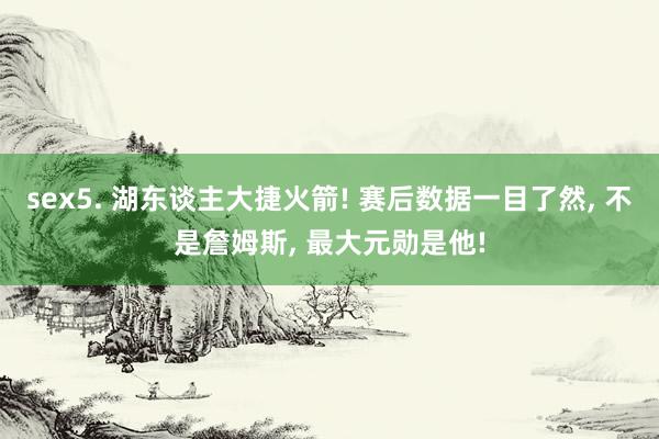 sex5. 湖东谈主大捷火箭! 赛后数据一目了然, 不是詹姆斯, 最大元勋是他!