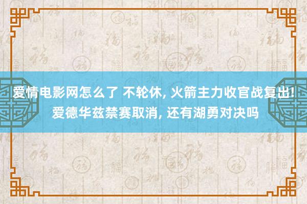 爱情电影网怎么了 不轮休, 火箭主力收官战复出! 爱德华兹禁赛取消, 还有湖勇对决吗