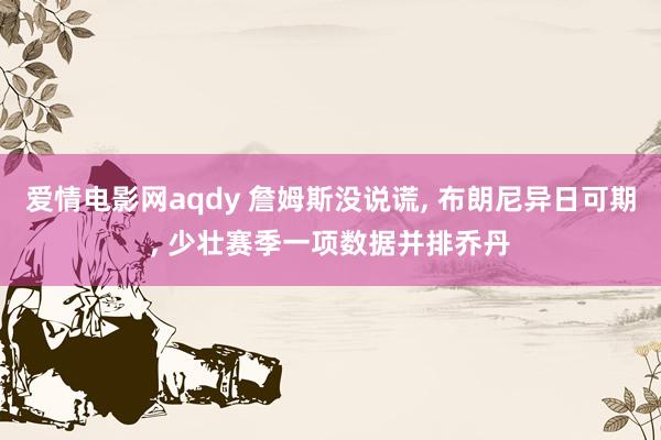 爱情电影网aqdy 詹姆斯没说谎, 布朗尼异日可期, 少壮赛季一项数据并排乔丹