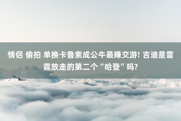 情侣 偷拍 单换卡鲁索成公牛最赚交游! 吉迪是雷霆放走的第二个“哈登”吗?