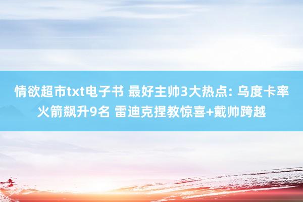 情欲超市txt电子书 最好主帅3大热点: 乌度卡率火箭飙升9名 雷迪克捏教惊喜+戴帅跨越