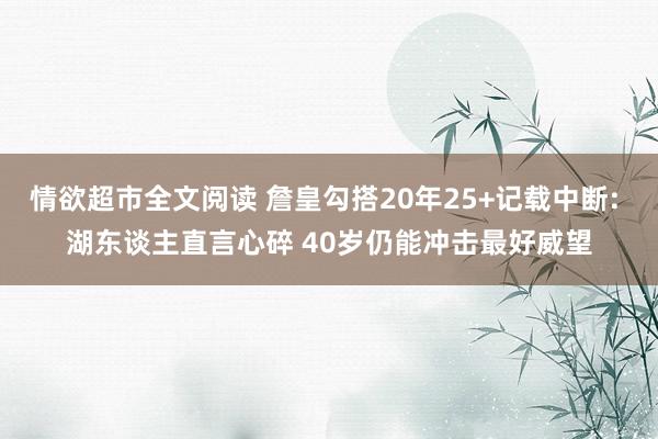 情欲超市全文阅读 詹皇勾搭20年25+记载中断: 湖东谈主直言心碎 40岁仍能冲击最好威望