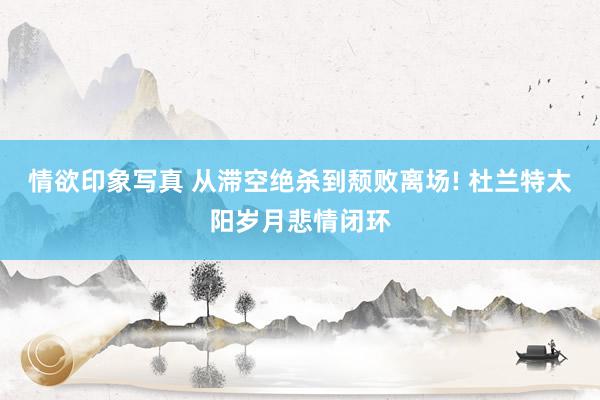 情欲印象写真 从滞空绝杀到颓败离场! 杜兰特太阳岁月悲情闭环