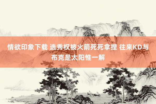 情欲印象下载 选秀权被火箭死死拿捏 往来KD与布克是太阳惟一解