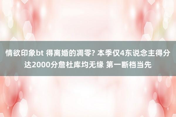 情欲印象bt 得离婚的凋零? 本季仅4东说念主得分达2000分詹杜库均无缘 第一断档当先