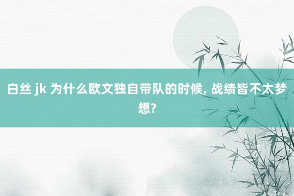 白丝 jk 为什么欧文独自带队的时候, 战绩皆不太梦想?