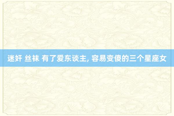 迷奸 丝袜 有了爱东谈主, 容易变傻的三个星座女