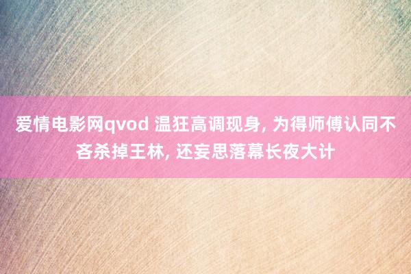 爱情电影网qvod 温狂高调现身, 为得师傅认同不吝杀掉王林, 还妄思落幕长夜大计