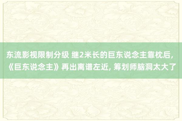 东流影视限制分级 继2米长的巨东说念主靠枕后, 《巨东说念主》再出离谱左近, 筹划师脑洞太大了