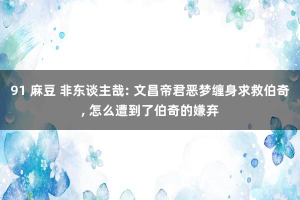 91 麻豆 非东谈主哉: 文昌帝君恶梦缠身求救伯奇, 怎么遭到了伯奇的嫌弃