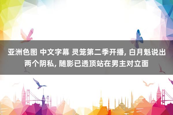 亚洲色图 中文字幕 灵笼第二季开播, 白月魁说出两个阴私, 随影已透顶站在男主对立面