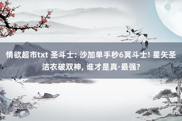 情欲超市txt 圣斗士: 沙加单手秒6冥斗士! 星矢圣洁衣破双神, 谁才是真·最强?