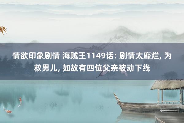 情欲印象剧情 海贼王1149话: 剧情太靡烂, 为救男儿, 如故有四位父亲被动下线