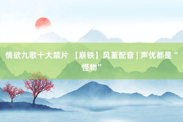 情欲九歌十大禁片 【崩铁】风堇配音 | 声优都是“怪物”