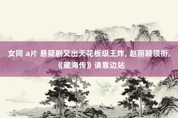 女同 a片 悬疑剧又出天花板级王炸, 赵丽颖领衔, 《藏海传》请靠边站