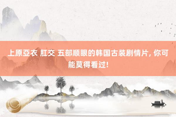 上原亞衣 肛交 五部顺眼的韩国古装剧情片, 你可能莫得看过!