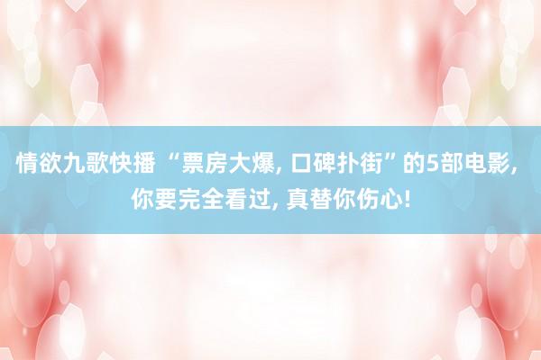 情欲九歌快播 “票房大爆, 口碑扑街”的5部电影, 你要完全看过, 真替你伤心!
