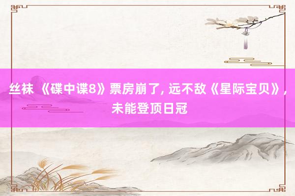丝袜 《碟中谍8》票房崩了, 远不敌《星际宝贝》, 未能登顶日冠