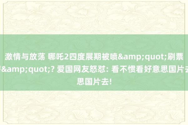 激情与放荡 哪吒2四度展期被喷&quot;刷票房&quot;? 爱国网友怒怼: 看不惯看好意思国片去!