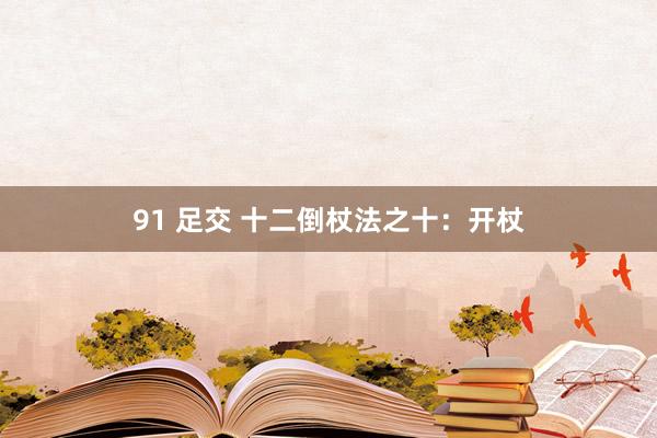 91 足交 十二倒杖法之十：开杖