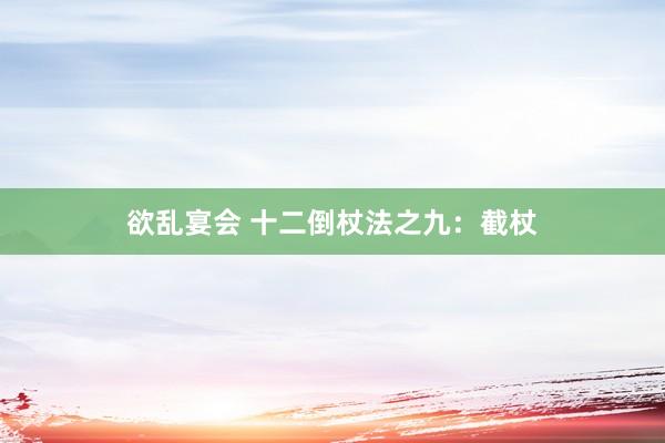 欲乱宴会 十二倒杖法之九：截杖