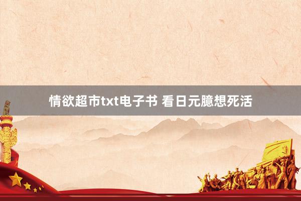 情欲超市txt电子书 看日元臆想死活