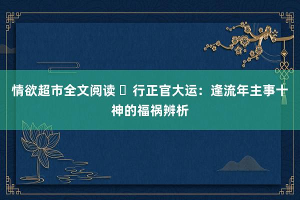 情欲超市全文阅读 ​行正官大运：逢流年主事十神的福祸辨析