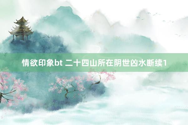情欲印象bt 二十四山所在阴世凶水断续1