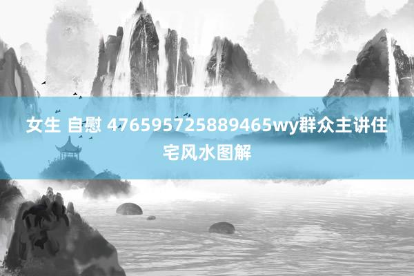 女生 自慰 476595725889465wy群众主讲住宅风水图解