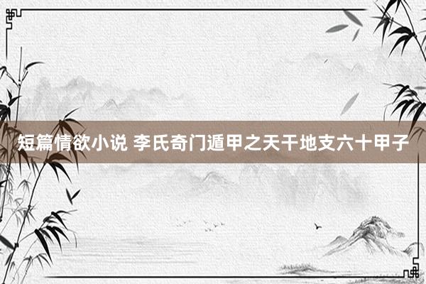短篇情欲小说 李氏奇门遁甲之天干地支六十甲子