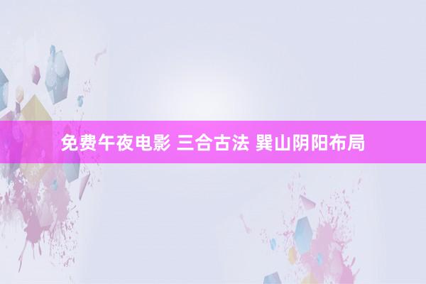 免费午夜电影 三合古法 巽山阴阳布局