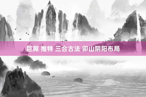 巨屌 推特 三合古法 卯山阴阳布局