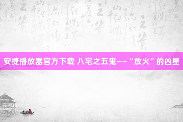 安捷播放器官方下载 八宅之五鬼——“放火”的凶星