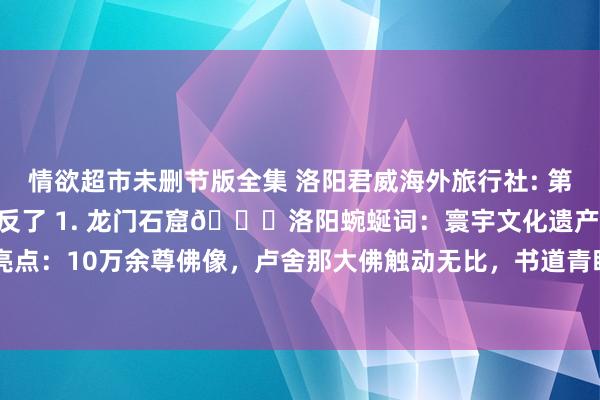 情欲超市未删节版全集 洛阳君威海外旅行社: 第一次去河南游玩规则别搞反了 1. 龙门石窟📍洛阳蜿蜒词：寰宇文化遗产、石刻艺术宝库亮点：10万余尊佛像，卢舍那大佛触动无比，书道青睐者必看“龙门二十品”18。玩法：夜游...