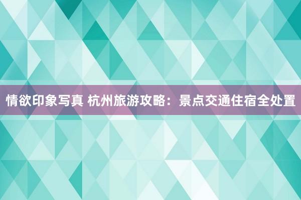 情欲印象写真 杭州旅游攻略：景点交通住宿全处置