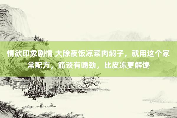 情欲印象剧情 大除夜饭凉菜肉焖子，就用这个家常配方，筋谈有嚼劲，比皮冻更解馋