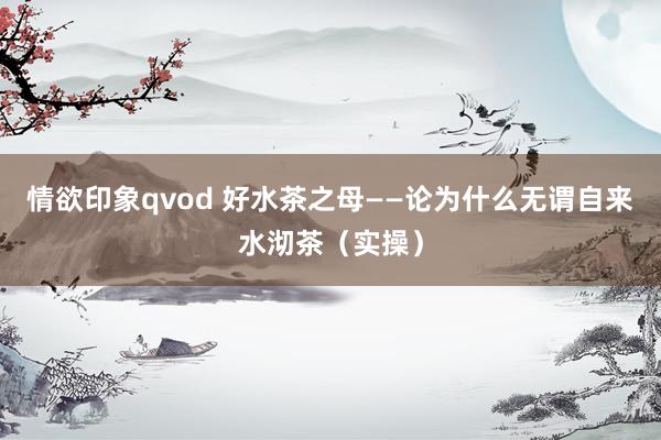 情欲印象qvod 好水茶之母——论为什么无谓自来水沏茶（实操）