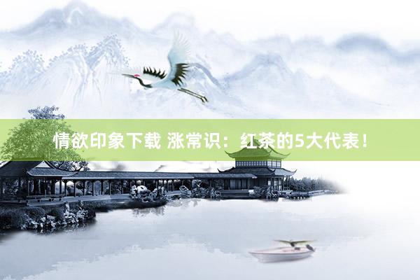 情欲印象下载 涨常识：红茶的5大代表！