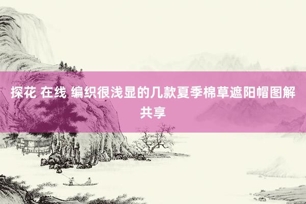 探花 在线 编织很浅显的几款夏季棉草遮阳帽图解共享