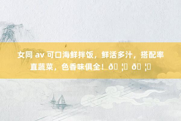 女同 av 可口海鲜拌饭，鲜活多汁，搭配率直蔬菜，色香味俱全！🦐🦑