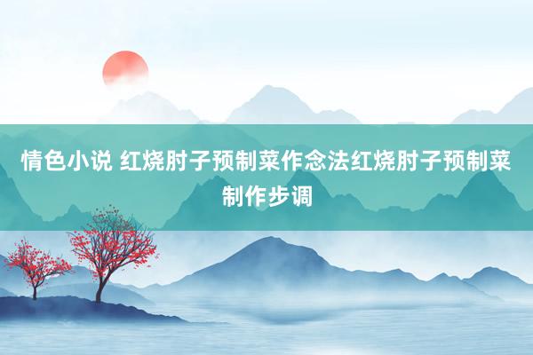 情色小说 红烧肘子预制菜作念法红烧肘子预制菜制作步调
