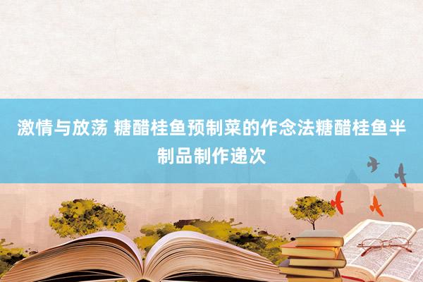 激情与放荡 糖醋桂鱼预制菜的作念法糖醋桂鱼半制品制作递次