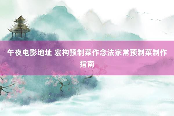 午夜电影地址 宏构预制菜作念法家常预制菜制作指南