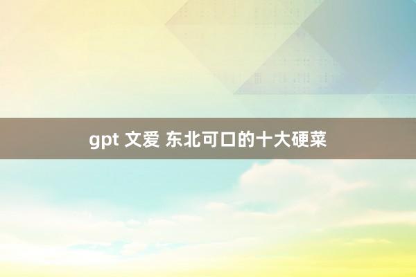 gpt 文爱 东北可口的十大硬菜