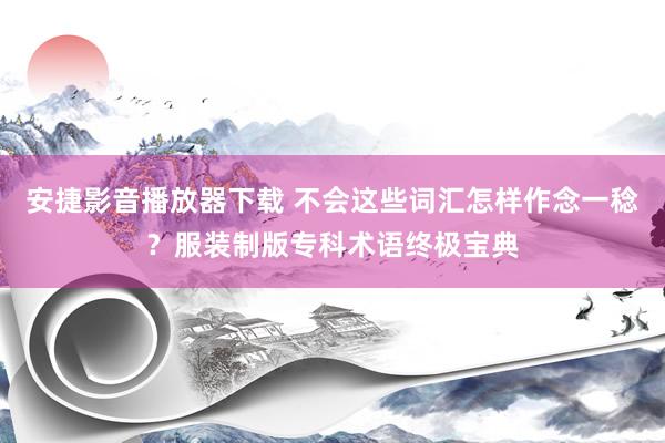 安捷影音播放器下载 不会这些词汇怎样作念一稔？服装制版专科术语终极宝典