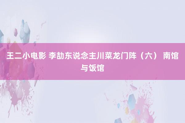 王二小电影 李劼东说念主川菜龙门阵（六） 南馆与饭馆