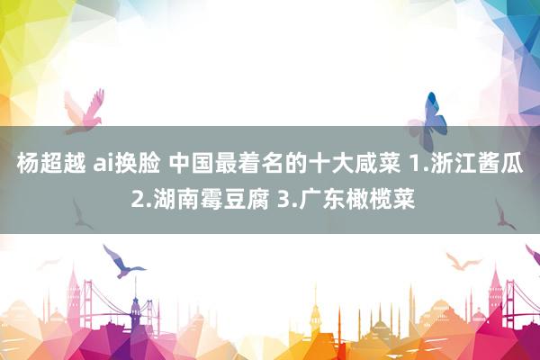 杨超越 ai换脸 中国最着名的十大咸菜 1.浙江酱瓜 2.湖南霉豆腐 3.广东橄榄菜